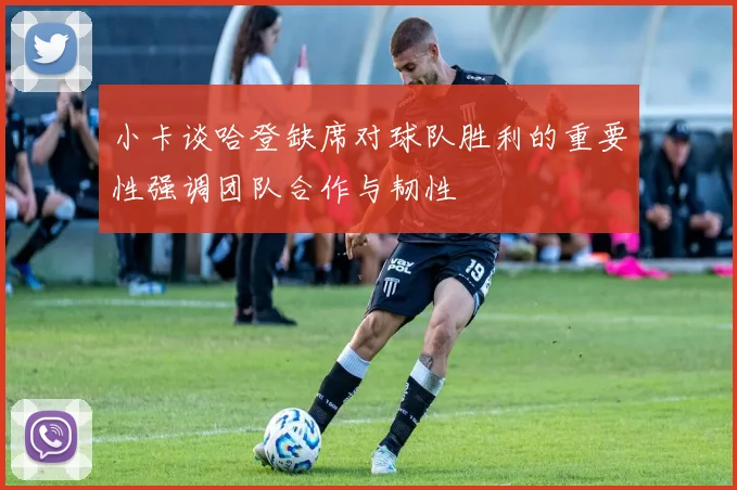 小卡谈哈登缺席对球队胜利的重要性强调团队合作与韧性