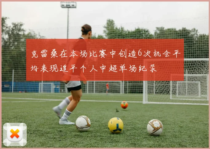 克雷桑在本场比赛中创造6次机会平均表现追平个人中超单场纪录