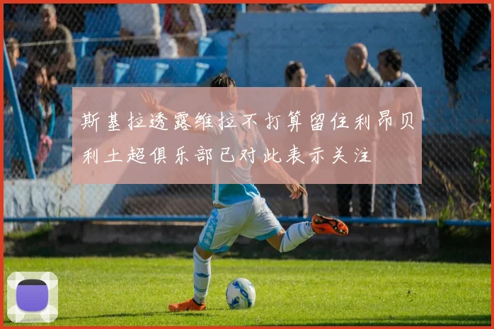 斯基拉透露维拉不打算留住利昂贝利土超俱乐部已对此表示关注
