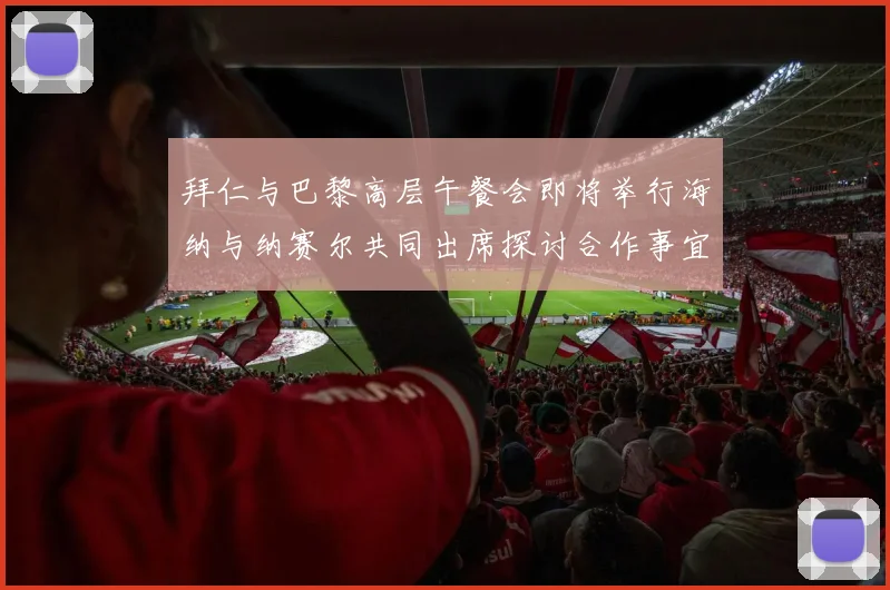 拜仁与巴黎高层午餐会即将举行海纳与纳赛尔共同出席探讨合作事宜