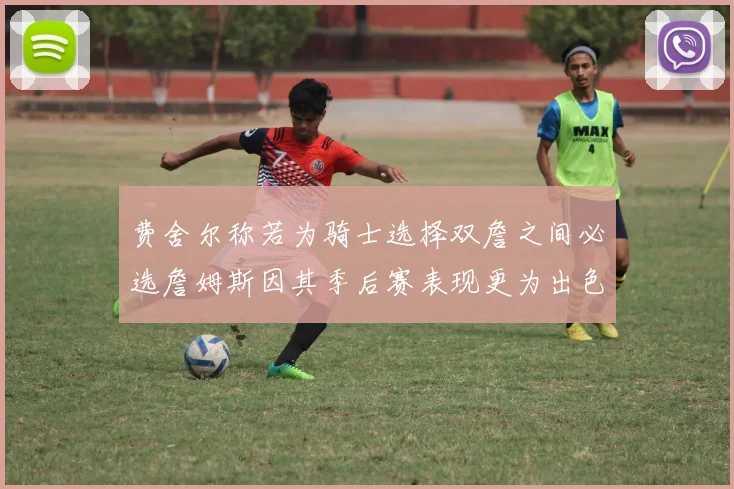 费舍尔称若为骑士选择双詹之间必选詹姆斯因其季后赛表现更为出色