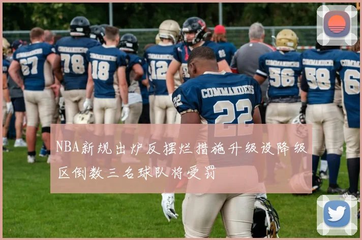 NBA新规出炉反摆烂措施升级设降级区倒数三名球队将受罚