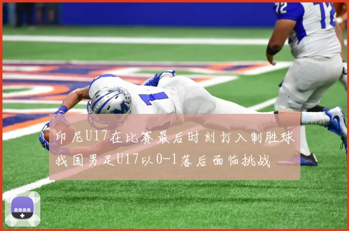 印尼U17在比赛最后时刻打入制胜球我国男足U17以0-1落后面临挑战