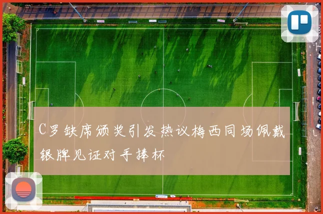 C罗缺席颁奖引发热议梅西同场佩戴银牌见证对手捧杯