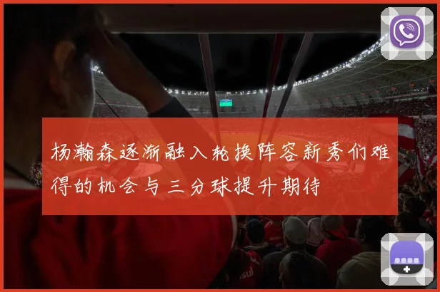 杨瀚森逐渐融入轮换阵容新秀们难得的机会与三分球提升期待