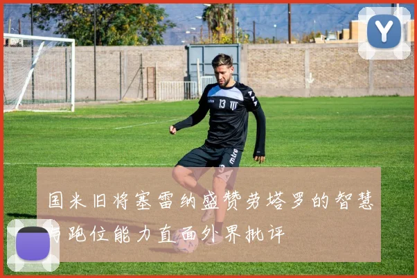 国米旧将塞雷纳盛赞劳塔罗的智慧与跑位能力直面外界批评