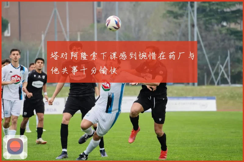 塔对阿隆索下课感到惋惜在药厂与他共事十分愉快