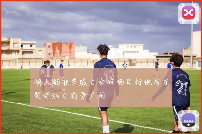 湖人瞄准罗威自由市场目标他与东契奇组合前景广阔