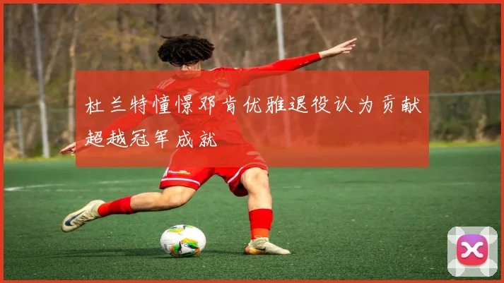 杜兰特憧憬邓肯优雅退役认为贡献超越冠军成就