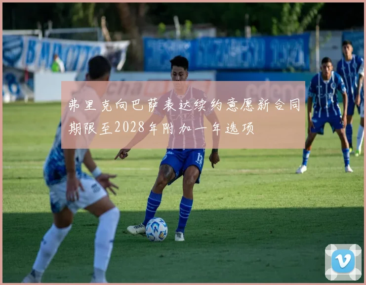 弗里克向巴萨表达续约意愿新合同期限至2028年附加一年选项