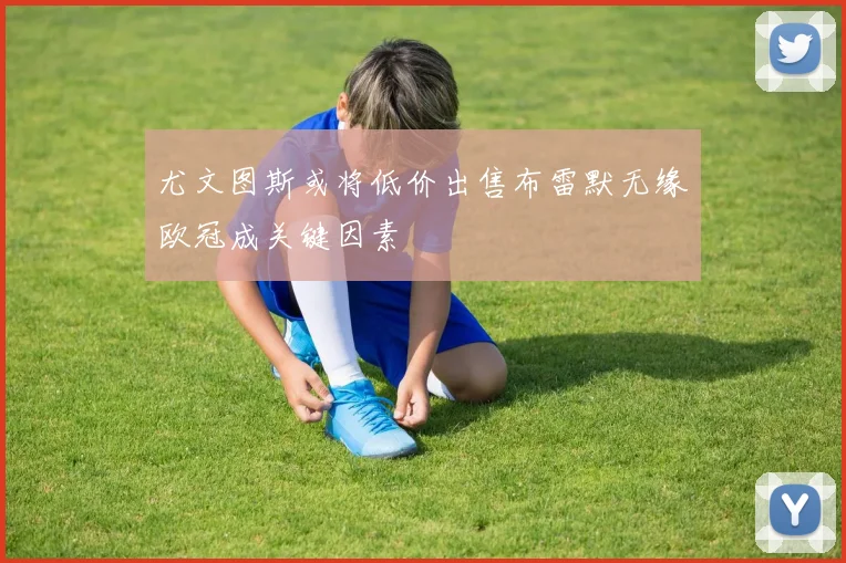 尤文图斯或将低价出售布雷默无缘欧冠成关键因素