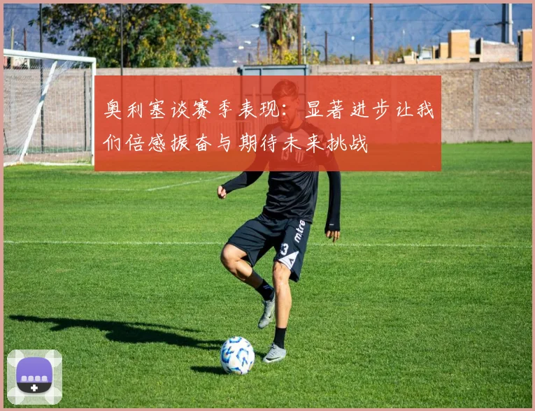 奥利塞谈赛季表现：显著进步让我们倍感振奋与期待未来挑战