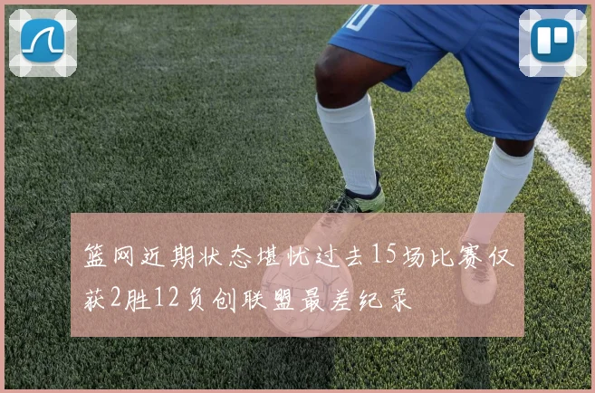 篮网近期状态堪忧过去15场比赛仅获2胜12负创联盟最差纪录