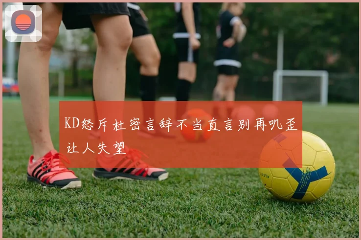 KD怒斥杜密言辞不当直言别再叽歪让人失望