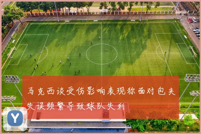 马克西谈受伤影响表现称面对包夹失误频繁导致球队失利