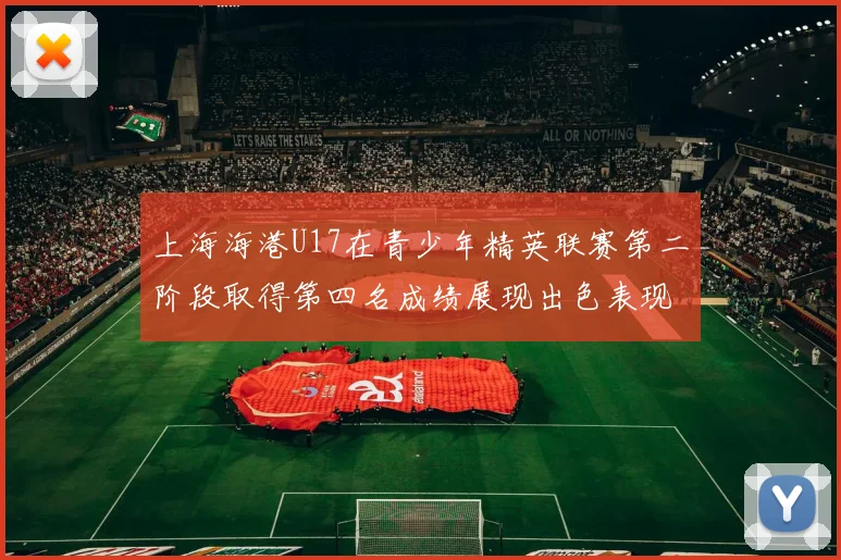 上海海港U17在青少年精英联赛第二阶段取得第四名成绩展现出色表现