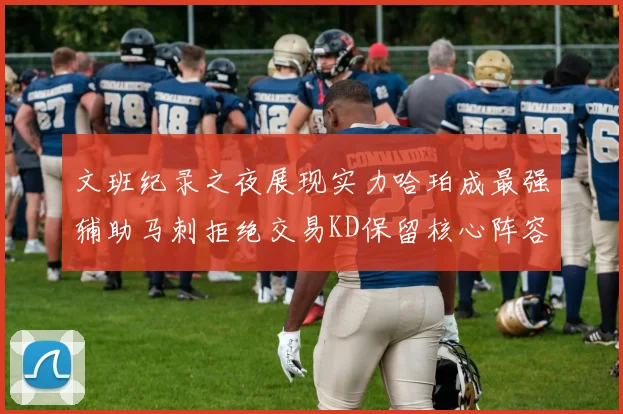 文班纪录之夜展现实力哈珀成最强辅助马刺拒绝交易KD保留核心阵容